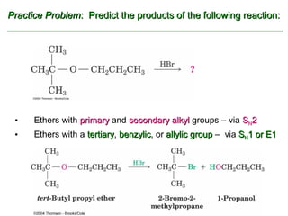 Practice Problem: Predict the products of the following reaction:




 •    Ethers with primary and secondary alkyl groups – via SN2
 •    Ethers with a tertiary, benzylic, or allylic group – via SN1 or E1
                    tertiary benzylic
 