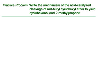 Practice Problem: Write the mechanism of the acid-catalyzed
                  cleavage of tert-butyl cyclohexyl ether to yield
                  cyclohexanol and 2-methylpropene
 