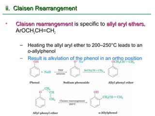ii. Claisen Rearrangement

•   Claisen rearrangement is specific to allyl aryl ethers,
                                                    ethers
    ArOCH2CH=CH2

     –   Heating the allyl aryl ether to 200–250°C leads to an
         o-allylphenol
     –   Result is alkylation of the phenol in an ortho position
 
