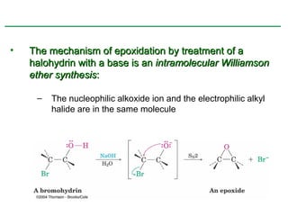 •   The mechanism of epoxidation by treatment of a
    halohydrin with a base is an intramolecular Williamson
    ether synthesis:

     –   The nucleophilic alkoxide ion and the electrophilic alkyl
         halide are in the same molecule
 