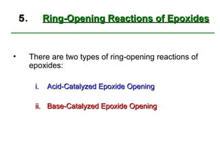 5.         Ring-Opening Reactions of Epoxides


•        There are two types of ring-opening reactions of
         epoxides:

          i.   Acid-Catalyzed Epoxide Opening

          ii. Base-Catalyzed Epoxide Opening
 