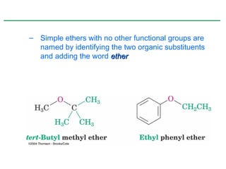 – Simple ethers with no other functional groups are
  named by identifying the two organic substituents
  and adding the word ether
 