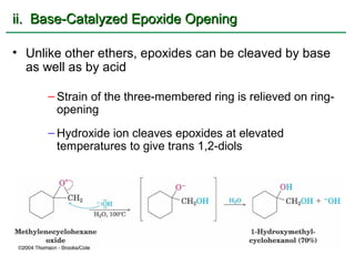 ii. Base-Catalyzed Epoxide Opening

• Unlike other ethers, epoxides can be cleaved by base
  as well as by acid

      – Strain of the three-membered ring is relieved on ring-
        opening
      – Hydroxide ion cleaves epoxides at elevated
        temperatures to give trans 1,2-diols
 