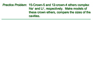 Practice Problem: 15-Crown-5 and 12-crown-4 ethers complex
                  Na+ and Li+, respectively. Make models of
                  these crown ethers, compare the sizes of the
                  cavities.
 