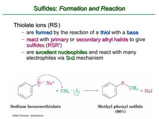 Sulfides: Formation and Reaction

Thiolate ions (RS-)
   – are formed by the reaction of a thiol with a base
   – react with primary or secondary alkyl halide to give
     sulfides (RSR’)
               RSR’
   – are excellent nucleophiles and react with many
     electrophiles via SN2 mechanism
 