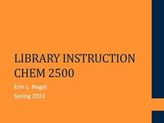 LIBRARY INSTRUCTION
CHEM 2500
Erin L. Nagel
Spring 2013
 