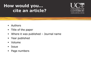 How would you…
   cite an article?


  Authors
  Title of the paper
  Where it was published – Journal name
  Year published
  Volume
  Issue
  Page numbers
 