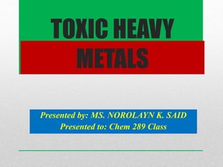 TOXIC HEAVY
METALS
Presented by: MS. NOROLAYN K. SAID
Presented to: Chem 289 Class
 