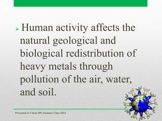  Human activity affects the
natural geological and
biological redistribution of
heavy metals through
pollution of the air, water,
and soil.
Presented to Chem 289, Summer Class 2014
4
 