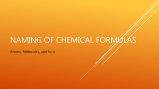 NAMING OF CHEMICAL FORMULAS
Atoms, Molecules, and Ions
 
