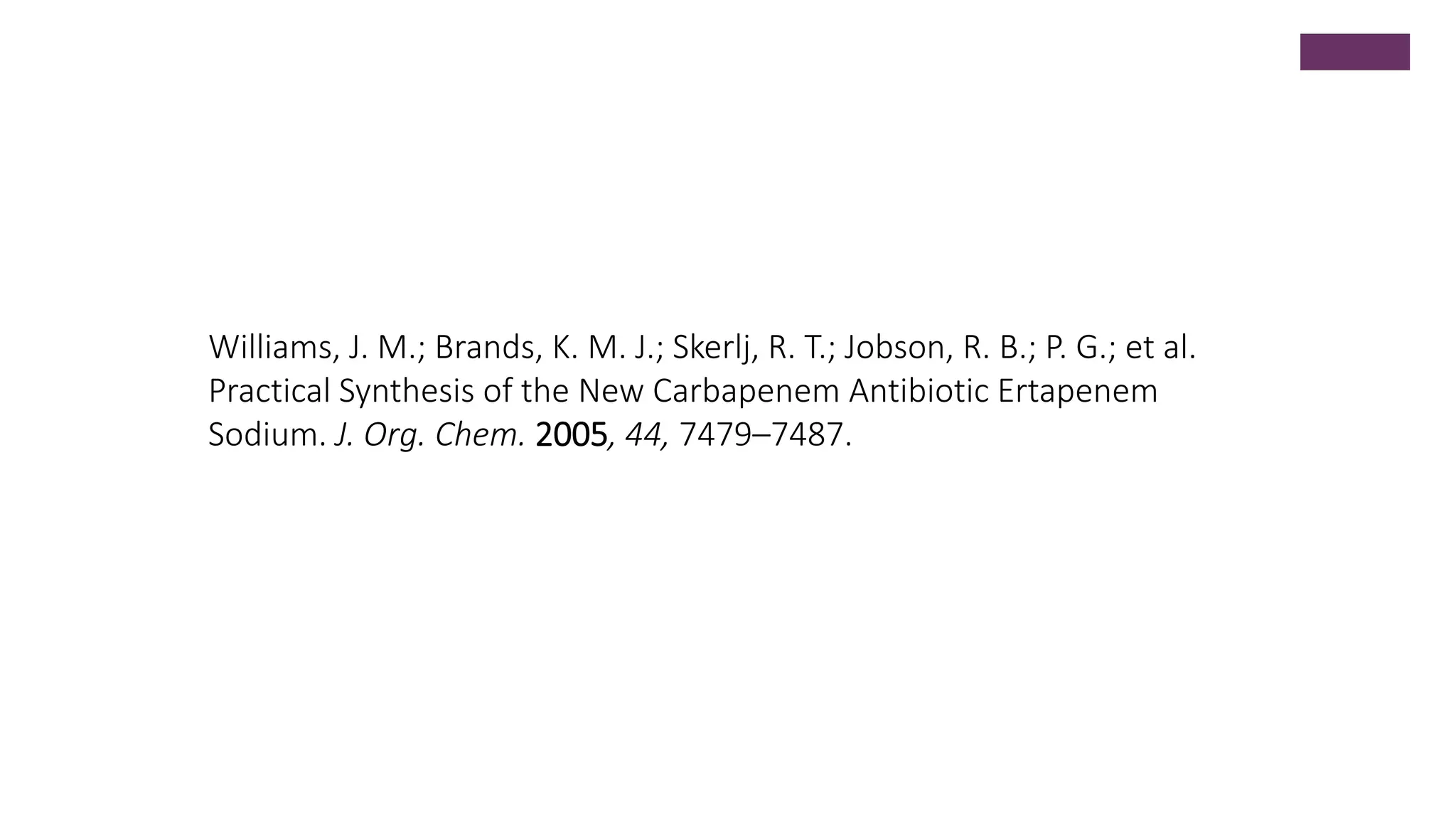 Williams, J. M.; Brands, K. M. J.; Skerlj, R. T.; Jobson, R. B.; P. G.; et al.
Practical Synthesis of the New Carbapenem Antibiotic Ertapenem
Sodium. J. Org. Chem. 2005, 44, 7479–7487.
 