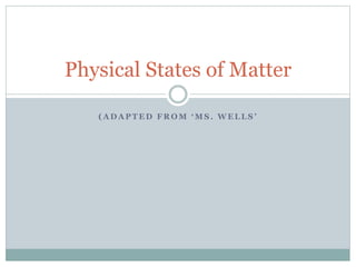 ( A D A P T E D F R O M ‘ M S . W E L L S ’
Physical States of Matter
 