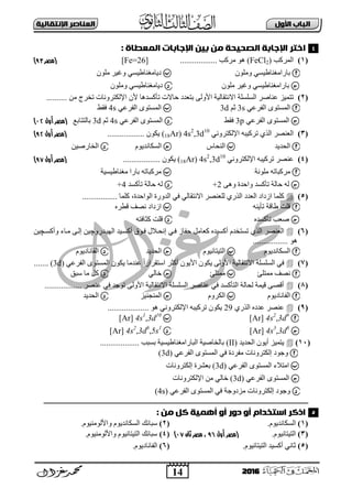 14
‫األول‬ ‫امتاب‬‫اإل‬ ‫امعٌاصر‬‫ًقاامٔث‬
2016
‫امىعطاة‬ ‫اإلجاةات‬ ‫ةٔي‬ ‫وي‬ ‫امصدٔدث‬ ‫اإلجاةث‬ ‫اخقر‬:
(1)‫اٌّشوت‬(FeCl2).................. ‫ِشوت‬ ٛ٘[Fe=26]‫(مصر‬60)
ٍِْٛٚ ٟ‫ثبساِغٕبه١غ‬ٍِْٛ ‫١ش‬ ٚ ٟ‫د٠بِغٕبه١غ‬
ٍِْٛ ‫١ش‬ ٚ ٟ‫ثبساِغٕبه١غ‬ٍِْٛٚ ٟ‫د٠بِغٕبه١غ‬
(2)‫رزّ١ض‬‫ػٕبفش‬‫اٌغٍغٍخ‬‫ر‬ ‫اإلٌىزشٚٔبد‬ ْ‫أل‬ ‫رؤوغذ٘ب‬ ‫ؽبتد‬ ‫ثزؼذد‬ ٌٝٚ‫األ‬ ‫اتٔزمبٌ١خ‬ِٓ ‫خشط‬..........
ٟ‫اٌفشػ‬ ٜٛ‫اٌّغز‬3sُ‫ص‬3dٟ‫اٌفشػ‬ ٜٛ‫اٌّغز‬4s‫فمو‬
ٟ‫اٌفشػ‬ ٜٛ‫اٌّغز‬3p‫فمو‬ٟ‫اٌفشػ‬ ٜٛ‫اٌّغز‬4sُ‫ص‬3d‫ثبٌززبثغ‬‫(مصر‬‫أول‬00)
(3)ٌ‫ا‬‫ؼٕقش‬ٞ‫اٌز‬ٟٔٚ‫اإلٌىزش‬ ٗ‫رشو١ج‬(18Ar) 4s2
,3d10
ْٛ‫٠ى‬..................‫(مصر‬‫أول‬60)
‫اٌؾذ٠ذ‬‫إٌؾبط‬َٛ٠‫اٌغىبٔذ‬ٓ١‫اٌخبسف‬
(4)ٟٔٚ‫اإلٌىزش‬ ٗ‫رشو١ج‬ ‫ػٕقش‬(18Ar) 4s2
,3d10
ْٛ‫٠ى‬..................‫(مصر‬‫أول‬60)
‫ٍِٛٔخ‬ ٗ‫ِشوجبر‬‫ِغٕبه١غ١خ‬ ‫ثبسا‬ ٗ‫ِشوجبر‬
ٝ٘ٚ ‫ٚاؽذح‬ ‫رؤوغذ‬ ‫ؽبٌخ‬ ٌٗ+2‫رؤوغذ‬ ‫ؽبٌخ‬ ٌٗ+4
(5)ٕ‫ٌٍؼ‬ ٞ‫اٌزس‬ ‫اٌؼذد‬ ‫اصداد‬ ‫وٍّب‬‫اٌٛاؽذح‬ ‫اٌذٚسح‬ ٟ‫ف‬ ٌٟ‫اتٔزمب‬ ‫قش‬،................. ‫وٍّب‬
ٕٗ٠‫رؤ‬ ‫هبلخ‬ ‫لٍذ‬ٖ‫لوش‬ ‫ٔقف‬ ‫اصداد‬
ٖ‫رؤوغذ‬ ‫فؼت‬ٗ‫وضبفز‬ ‫لٍذ‬
(6)َ‫رغزخذ‬ ٞ‫اٌز‬ ‫اٌؼٕقش‬ٖ‫أوغ١ذ‬‫ؽفبص‬ ًِ‫وؼب‬ٟ‫فد‬ٚ‫اٌٙ١دذس‬ ‫أوغد١ذ‬ ‫فدٛق‬ ‫إٔؾدالي‬‫چ‬‫ٚأوغد‬ ‫ِدبء‬ ٝ‫إٌد‬ ٓ١‫چ‬ٓ١
................. ٛ٘
َٛ٠‫اٌغىبٔذ‬‫اٌز١ز‬َٛ١ٔ‫ب‬‫اٌؾذ٠ذ‬َٛ٠‫اٌفبٔبد‬
(7)ٟ‫اٌفشػ‬ ٜٛ‫اٌّغز‬ ْٛ‫٠ى‬ ‫ػٕذِب‬ ً‫ا‬‫اعزمشاس‬ ‫أوضش‬ ْٛ٠‫األ‬ ْٛ‫٠ى‬ ٌٝٚ‫األ‬ ‫اتٔزمبٌ١خ‬ ‫اٌغٍغٍخ‬ ٟ‫ف‬(3d).......
‫ِّزٍئ‬ ‫ٔقف‬‫ِّزٍئ‬ٌٟ‫خب‬‫عجك‬ ‫ِب‬ ً‫و‬
(8)...... ‫ػٕقش‬ ٟ‫ف‬ ‫رٛعذ‬ ٌٝٚ‫األ‬ ‫اتٔزمبٌ١خ‬ ‫اٌغٍغٍخ‬ ‫ػٕبفش‬ ٟ‫ف‬ ‫اٌزؤوغذ‬ ‫ٌؾبٌخ‬ ‫ل١ّخ‬ ٝ‫ألق‬............
َٛ٠‫اٌفبٔبد‬َٚ‫اٌىش‬‫إٌّغٕ١ض‬‫اٌؾذ٠ذ‬
(9)ٖ‫ػذد‬ ‫ػٕقش‬ٞ‫اٌزس‬29.................... ٛ٘ ٟٔٚ‫اإلٌىزش‬ ٗ‫رشو١ج‬ ْٛ‫٠ى‬
[Ar] 4s2
,3d9
[Ar] 4s1
,3d10
[Ar] 4s3
,3d8
[Ar] 4s2
,3d8
,5s1
(11)‫اٌؾذ٠ذ‬ ْٛ٠‫أ‬ ‫٠زّ١ض‬(II)١‫اٌجبساِغٕبه‬ ‫ثبٌخبف١خ‬................... ‫ثغجت‬ ‫غ١خ‬
ٟ‫اٌفشػ‬ ٜٛ‫اٌّغز‬ ٟ‫ف‬ ‫ِفشدح‬ ‫إٌىزشٚٔبد‬ ‫ٚعٛد‬(3d)
ٟ‫اٌفشػ‬ ٜٛ‫اٌّغز‬ ‫اِزالء‬(3d)‫إٌىزشٚٔبد‬ ‫ثؼؾشح‬
ٟ‫اٌفشػ‬ ٜٛ‫اٌّغز‬(3d)‫اإلٌىزشٚٔبد‬ ِٓ ٌٟ‫خب‬
ٟ‫اٌفشػ‬ ٜٛ‫اٌّغز‬ ٟ‫ف‬ ‫ِضدٚعخ‬ ‫إٌىزشٚٔبد‬ ‫ٚعٛد‬(4s)
‫ــــــــــــ‬‫ـــــ‬‫ـ‬‫ــــ‬‫ـــــــــــــــــــــــــــــــــــــــــــــــــــــــــــــــــــــــــــــــــــــــــــــــــــــــــــــــــــــــــــــ‬‫ــــــــــــــــــــــــــ‬‫ـــــــ‬
: ‫وي‬ ‫كل‬ ‫أَىٔث‬ ‫أو‬ ‫دور‬ ‫أو‬ ‫اسقخدام‬ ‫اذكر‬
(1).َٛ٠‫اٌغىبٔذ‬(2)ٌٛ‫ٚاأل‬ َٛ٠‫اٌغىبٔذ‬ ‫عجبئه‬.َٛ١ِٕ
(3).َٛ١ٔ‫اٌز١زب‬‫(مصر‬‫أول‬69‫ثان‬ ‫مصر‬ ،00)(4).َٛ١ٌِٕٛ‫ٚاأل‬ َٛ١ٔ‫اٌز١زب‬ ‫عجبئه‬
(5).َٛ١ٔ‫اٌز١زب‬ ‫أوغ١ذ‬ ٟٔ‫صب‬(6)َٛ٠‫اٌفبٔبد‬.
4
5
 