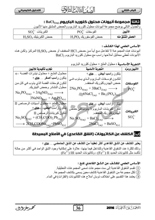 36
ُٖ‫اىثا‬ ‫اىتاب‬ٖ‫اىهٍ٘٘ائ‬ ‫اىتدي٘و‬
2016
ً‫ا‬‫ثاىث‬‫اىتارٗٔم‬ ‫نئرٗد‬ ‫ٌدئل‬ ‫أُُ٘ٔات‬ ‫ٌجٍٔعث‬BaCl2(aq):
‫وٍٛس٠ذ‬ ‫ِقٍٛي‬ ‫أٔ١ٛٔجس‬ ‫ِؾّٛعز‬ ‫٠ٛػـ‬ ٌٟ‫ثٌضج‬ ‫ٚثٌؾذٚي‬ْٛ١ٔ٤‫ث‬ ‫ِٕٙج‬ ‫ثٌّشضك‬ ‫ٚثٌقّغ‬ َٛ٠‫ثٌذجس‬
‫األنًىى‬‫ثٌفٛعفجس‬3
4PO 
‫ثٌىذش٠ضجس‬2
4SO 
‫مهه‬ ‫ُشتق‬‫مل‬‫ا‬ ‫احلنض‬‫ثٌفٛعفٛس٠ه‬ ‫فّغ‬H3PO4‫ثٌىذش٠ض١ه‬ ‫فّغ‬H2SO4
: ‫اىهشف‬ ‫ىٓذا‬ ٍٖ‫اىعي‬ ‫األساس‬
‫بغ‬‫ب‬ّ‫ف‬ ٓ‫ب‬‫ب‬ِ ً‫ج‬‫ب‬‫ب‬٠‫أ‬ ‫بى‬‫ب‬ِ ً‫ب‬‫ب‬‫صضفجع‬ ‫ال‬ ‫بز‬‫ب‬‫ثٌّؾّٛع‬ ٖ‫بز‬‫ب‬٘ ‫بجس‬‫ب‬ٔٛ١ٔ‫أ‬HCl‫بغ‬‫ب‬ّ‫ف‬ ٚ‫أ‬ ‫با‬‫ب‬‫ثٌّخف‬H2SO4ٖ‫بز‬‫ب‬٘ ٓ‫ب‬‫ب‬‫ٌٚى‬ ‫بض‬‫ب‬‫ثٌّشو‬
‫أِالفٙج‬ ً١ٌ‫ِقج‬ ٟ‫عط‬‫ص‬ ‫ث٤ٔ١ٛٔجس‬َٛ٠‫ثٌذجس‬ ‫وٍٛس٠ذ‬ ‫ِقٍٛي‬ ‫ِى‬ ‫سثعخ‬BaCl2
: ‫األساس٘ث‬ ‫اىخجرةث‬َٛ٠‫ثٌذجس‬ ‫وٍٛس٠ذ‬ ‫ِقٍٛي‬ + ‫ثٌٍّـ‬ ‫ِقٍٛي‬
‫ورمسه‬ ‫األنًىى‬‫األشاشًة‬ ‫التجربة‬‫لألنًىى‬ ‫تأكًدية‬ ‫جتارب‬
‫اىفٔسفات‬
3
4PO 
ٛ‫٠ضى‬ْ‫أثٞض‬ ‫سالت‬‫؟‬ ‫علل‬ ...
ْٛ‫ٌضىببب‬َٛ٠‫ثٌذبببجس‬ ‫فٛعبببفجس‬ٞ‫ثٌبببز‬ٟ‫فببب‬ ‫٠بببزٚح‬
.‫ثٌّخفا‬ ‫ثٌٙ١ذسٚوٍٛس٠ه‬ ‫فّغ‬
3 4(aq) 2(aq)2Na PO + 3BaCl 
(aq) 3 4 2(s)6NaCl + Ba (PO )
+ ‫بـ‬‫ب‬ٌٍّ‫ث‬ ‫بٛي‬‫ب‬ٍ‫ِق‬‫بز‬‫ب‬‫ثٌفؼ‬ ‫بشثس‬‫ب‬‫ٔ١ض‬ ‫بٛي‬‫ب‬ٍ‫ِق‬
ْٛ‫٠ضى‬‫أصفش‬ ‫سالت‬‫؟‬ ‫علل‬ ...
ْٛ‫ٌضى‬‫فٛعفجس‬‫ثٌفؼز‬‫ث‬ٞ‫ٌز‬‫ِب‬ ً‫وب‬ ٟ‫فب‬ ‫٠زٚح‬ٓ
.‫ثٌٕ١ضش٠ه‬ ‫ٚفّغ‬ ‫ثٌٕشجدس‬ ‫ِقٍٛي‬
3 4(aq) 3(aq)Na PO + 3AgNO 
3(aq) 3 4(s)3NaNO + Ag PO
‫اىهربٗخات‬
2
4SO 
ْٛ‫٠ضى‬‫سثعخ‬‫أثٞض‬‫؟‬ ‫علل‬ ...
ْٛ‫ٌضى‬‫فّبغ‬ ٟ‫فب‬ ‫٠بزٚح‬ ‫ال‬ َٛ٠‫ثٌذبجس‬ ‫وذش٠ضبجس‬
.‫ثٌّخفا‬ ‫ثٌٙ١ذسٚوٍٛس٠ه‬
2 4(aq) 2(aq)Na SO + BaCl 
(aq) 4(s)2NaCl + BaSO
‫ثٌشطبجص‬ ‫أعب١ضجس‬ ‫ِقٍبٛي‬ + ‫ثٌٍّـ‬ ‫ِقٍٛي‬II
‫سثعخ‬ ْٛ‫٠ضى‬‫أثٞض‬‫؟‬ ‫علل‬ ...
ْٛ‫ٌضى‬‫ثٌشطجص‬ ‫وذش٠ضجس‬II
2 4(aq) 3 2 (aq)Na SO + (CH COO) Pb
3 (aq) 4(s)2CH COONa +PbSO
)‫(ب‬َ‫ع‬ ‫اىهشف‬( ‫اىهاتُ٘ٔات‬‫اىلاعدي‬ ‫اىشق‬)‫اىتس٘طث‬ ‫األٌالح‬ ٖ‫ف‬
‫ؼق‬ ‫أمثش‬ ٛ‫اىقبػذ‬ ‫اىشق‬ ِ‫ػ‬ ‫اىنشف‬ ‫ٝؼتجش‬ٜ‫اىحبٍض‬ ‫اىشق‬ ِ‫ػ‬ ‫اىنشف‬ ٍِ ً‫ا‬‫ٞذ‬‫؟‬ ‫علل‬ ...
‫فجٌبز‬ ٓ‫ِب‬ ‫أوغبش‬ ٟ‫فب‬ ‫ثٌٛثفبذ‬ ‫ثٌشك‬ ‫ٚؽٛد‬ ‫إِىجٔ١ز‬ ٍٝ‫ع‬ ‫عالٚر‬ ،‫د١ٕٙج‬ ‫ف١ّج‬ ً‫ٌٍٚضذثخ‬ ‫ثٌمجعذ٠ز‬ ‫ثٌشمٛق‬ ‫عذد‬ ‫ٌىغشر‬ ‫ٚرٌه‬
‫ثٌقذ٠ذ‬ ‫وجص١ٛٔجس‬ ً‫ِغ‬ ‫صأوغذ‬II(Fe2+
)‫ثٌقذ٠ذ‬ ‫ٚوجص١ٛٔجس‬ ،III(Fe3+
)
‫ملي‬ ‫اىلاعدي‬ ‫اىشق‬ َ‫ع‬ ‫ىيهشف‬ ٍٖ‫اىعي‬ ‫األساس‬‫ـ‬: ‫ح‬
①‫ِؾ‬ ‫عش‬ ٌٝ‫إ‬ ‫ثٌمجعذ٠ز‬ ‫ثٌشمٛق‬ ُ‫صمغ‬.‫ثٌضقٍ١ٍ١ز‬ ‫ثٌّؾّٛعجس‬ ّٝ‫صغ‬ ‫ّٛعجس‬
②.‫ثٌّؾّٛعز‬ ‫دىجشا‬ ّٝ‫٠غ‬ ٓ١‫ِع‬ ‫وجشا‬ ‫ثٌمجعذ٠ز‬ ‫ثٌشمٛق‬ ِٓ ‫ِؾّٛعز‬ ً‫ٌى‬
③ٖ‫٘ز‬ ‫أِالؿ‬ ْ‫رٚدج‬ ‫ثخضالل‬ ٍٝ‫ع‬ ُ١‫ثٌضمغ‬ ‫٘زث‬ ‫٠عضّذ‬( ‫ثٌىجص١ٛٔجس‬‫ثٌفٍضثس‬).‫ثٌّجء‬ ٟ‫ف‬
 