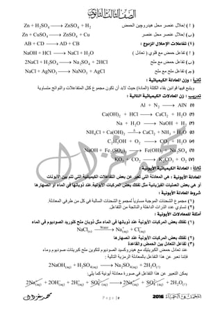P a g e | e 2016
()ٔ‫ْٛذس‬ ‫يحم‬ ‫ػُظش‬ ‫إحالل‬‫چ‬‫ا‬ ٍٛ‫نحًض‬2 4 4 2Zn + H SO ZnSO + H
()‫ػُظش‬ ‫يحم‬ ‫ػُظش‬ ‫إحالل‬4 4Zn + CuSO ZnSO + Cu
(4)‫املز‬ ‫اإلخالل‬ ‫حفاغالت‬‫د‬: ‫وج‬AB + CD AD + CB
()ٕ‫قه‬ ‫يغ‬ ‫حًض‬ ‫رفبػم‬) ‫رؼبدل‬ ( ٘2NaOH + HCl NaCl + H O
()‫يه‬ ‫يغ‬ ‫حًض‬ ‫رفبػم‬‫ح‬2 4 2 42NaCl + H SO Na SO + 2HCl
()‫يهح‬ ‫يغ‬ ‫يهح‬ ‫رفبػم‬3 3NaCl + AgNO NaNO + AgCl
ً‫ا‬‫ثاٍي‬‫اهميًيائيث‬ ‫املػادهث‬ ‫وزن‬ ::
‫انًزفبػال‬ ‫كزم‬ ‫يجًٕع‬ ٌٕ‫رك‬ ٌ‫أ‬ ‫الثذ‬ ‫حٛش‬ )‫(انًبدح‬ ‫انكزهخ‬ ‫ثقبء‬ ٍَٛ‫قٕا‬ ‫فٛٓب‬ ‫ٔٚزجغ‬‫يزسبٔٚخ‬ ‫ٔانُٕارج‬ ‫د‬
‫حدريب‬:: ‫اهخاهيث‬ ‫اهميًيائيث‬ ‫املػادالت‬ ‫زن‬
(1)2Al + N AlN
(2)2 2 2Ca(OH) + HCl CaCl + H O
(3)2 2Na + H O NaOH + H
(4)Δ
4 2 2 3 2NH Cl + Ca(OH) CaCl + NH + H O
(5)2 5 2 2 2C H OH + O CO + H O
(6)2 4 3 3 2 4NaOH + Fe (SO ) Fe(OH) + Na SO
(7)2 2 2 3 2KO + CO K CO + O
ً‫ا‬‫ثاهث‬: ‫األيوٍيث‬ ‫اهميًيائيث‬ ‫املػادهث‬ :
: ‫األيوٍيث‬ ‫املػادهث‬‫األَىّاخ‬ ُِ‫ت‬ ٌ‫ذر‬ ٍ‫اىر‬ ‫اىنَُُائُح‬ ‫ئخ‬ ‫اىريا‬ ‫تعض‬ ِ ‫ذعثز‬ ٍ‫اىر‬ ‫اىَعادىح‬ ٍ‫ه‬
‫نو‬‫اّظهارها‬ ‫نو‬ ‫اىَاء‬ ٍ‫ف‬ ‫اوتاّها‬ ‫ْد‬ ‫األَىُّح‬ ‫اىَزمثاخ‬ ‫تعض‬ ‫ذينل‬ ‫ٍثو‬ ‫اىيُشَائُح‬ ‫اىعَيُاخ‬ ‫تعض‬ ٍ‫ه‬
‫األيوٍيث‬ ‫املػادهث‬ ‫شروط‬:
(1)‫ان‬ ‫يجًٕع‬.‫انًؼبدنخ‬ ٙ‫طشف‬ ٍ‫ي‬ ‫كم‬ ٙ‫ف‬ ‫انسبنجخ‬ ‫انشحُبد‬ ‫نًجًٕع‬ ً‫ب‬ٚٔ‫يسب‬ ‫انًٕججخ‬ ‫شحُبد‬
(2).‫انزفبػم‬ ٍ‫ي‬ ‫ٔانُبرجخ‬ ‫انذاخهخ‬ ‫انزساد‬ ‫ػذد‬ ٘ٔ‫رسب‬
‫األيوٍيث‬ ‫هوًػادالت‬ ‫أيثوث‬:
(1)‫اىَاء‬ ٍ‫ف‬ ً‫اىظىدَى‬ ‫ميىرَد‬ ‫ٍيح‬ ُ‫اوتا‬ ‫ٍثو‬ ‫اىَاء‬ ٍ‫ف‬ ‫اوتاّها‬ ‫ْد‬ ‫األَىُّح‬ ‫اىَزمثاخ‬ ‫تعض‬ ‫ذينل‬
Water
(s) (aq) (aq)NaCl Na + Cl 

(2)‫اّظهارها‬ ‫ْد‬ ‫األَىُّح‬ ‫اىَزمثاخ‬ ‫تعض‬ ‫ذينل‬
(3)‫دج‬ ‫واىقا‬ ‫اىحَض‬ ُِ‫ت‬ ‫اىرعاده‬ ‫و‬ ‫ذيا‬
‫ٔيبء‬ ‫طٕدٕٚو‬ ‫كجشٚزبد‬ ‫يهح‬ ٍٕٚ‫نزك‬ ‫انظٕدٕٚو‬ ‫ْٛذسٔكسٛذ‬ ‫يغ‬ ‫انكجشٚزٛك‬ ‫حًض‬ ‫رؼبدل‬ ‫ػُذ‬
: ‫انزبنٛخ‬ ‫انشيضٚخ‬ ‫ثبنًؼبدنخ‬ ‫انزفبػم‬ ‫ْزا‬ ٍ‫ػ‬ ‫َؼجش‬ ‫فئَُب‬
(aq) 2 4(aq) 2 4(aq) 2 ( )2NaOH + H SO Na SO + 2H O
ٍ‫ػ‬ ‫انزؼجٛش‬ ٍ‫ًٚك‬:ٙ‫ٚه‬ ‫كًب‬ ‫إَٔٚٛخ‬ ‫يؼبدنخ‬ ‫طٕسح‬ ٙ‫ف‬ ‫انزفبػم‬ ‫ْزا‬
(aq)2Na 2
(aq) (aq) 4 (aq)+ 2OH + 2H + SO  
(aq)2Na
 2
4 (aq)+ SO 
2 ( )+ 2H O
 