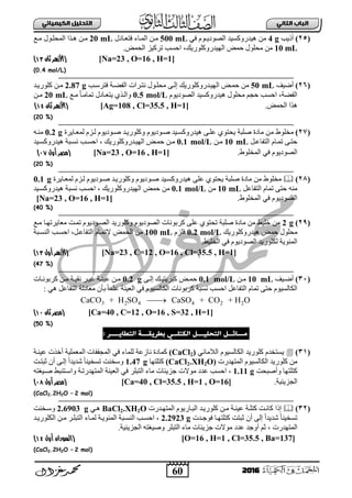 60
ُٖ‫اىثا‬ ‫اىتاب‬ٖ‫اىهٍ٘٘ائ‬ ‫اىتدي٘و‬
2016
(25)‫أر٠خ‬4 g٠‫ثٌظٛد‬ ‫٘١ذسٚوغ١ذ‬ ِٟٓ‫ف‬ َٛ500 mL‫فضعبجدي‬ ‫ثٌّبجء‬ ٓ‫ِب‬20 mLٌّ‫ث‬ ‫٘بزث‬ ٓ‫ِب‬‫ِبى‬ ‫قٍبٛي‬
10 mLٍٛ‫ثٌٙ١ذسٚو‬ ‫فّغ‬ ‫ِقٍٛي‬ ِٓ.‫ثٌقّغ‬ ‫صشو١ض‬ ‫ثفغخ‬ ،‫س٠ه‬
[Na=23 , O=16 , H=1]‫ثان‬ ‫(األزهر‬11)
(0.4 mol/L)
(26)‫أػ١ا‬50 mLِٔ ‫ِقٍبٛي‬ ٝ‫إٌب‬ ‫ثٌٙ١بذسٚوٍٛس٠ه‬ ‫فّبغ‬ ٓ‫ثٌفؼبز‬ ‫ضبشثس‬‫فضشعبخ‬2.87 g‫وٍٛس٠بذ‬ ٓ‫ِب‬
َٛ٠‫ثٌظٛد‬ ‫٘١ذسٚوغ١ذ‬ ‫ِقٍٛي‬ ُ‫فؾ‬ ‫ثفغخ‬ ،‫ثٌفؼز‬0.5 mol/L‫ِبى‬ ً‫ج‬‫صّجِب‬ ‫٠ضعبجدي‬ ٞ‫ٚثٌبز‬20 mLٓ‫ِب‬
.‫ثٌقّغ‬ ‫٘زث‬[Ag=108 , Cl=35.5 , H=1]‫ثان‬ ‫(األزهر‬19)
(20 %)
(27)ِ ‫ِخٍٛؽ‬‫ٌّعبج٠شر‬ َ‫ٌبض‬ َٛ٠‫طبٛد‬ ‫ٚوٍٛس٠بذ‬ َٛ٠‫طبٛد‬ ‫٘١ذسٚوغب١ذ‬ ٝ‫عٍب‬ ٞٛ‫٠قض‬ ‫طٍذز‬ ‫ِجدر‬ ٓ0.2 gٗ‫ِٕب‬
ً‫ثٌضفجعب‬ َ‫صّبج‬ ٝ‫فضب‬10 mLٓ‫ِب‬0.1 mol/L‫ثٌٙ١بذسٚوٍٛس٠ه‬ ‫فّبغ‬ ٓ‫ِب‬،‫٘١ذسٚوغب١ذ‬ ‫ٔغبذز‬ ‫ثفغبخ‬
‫ثٌّخٍٛؽ‬ ٟ‫ف‬ َٛ٠‫ثٌظٛد‬.[Na=23 , O=16 , H=1]‫أول‬ ‫(مصر‬18)
(20 %)
(28)‫ِخٍٛؽ‬ِٓ‫٘١ذ‬ ٍٝ‫ع‬ ٞٛ‫٠قض‬ ‫طٍذز‬ ‫ِجدر‬‫ٌّعبج٠شر‬ َ‫ٌبض‬ َٛ٠‫طبٛد‬ ‫ٚوٍٛس٠بذ‬ َٛ٠‫طبٛد‬ ‫سٚوغب١ذ‬0.1 g
ً‫ثٌضفجع‬ َ‫صّج‬ ٝ‫فض‬ ِٕٗ10 mLِٓ0.1 mol/L‫ثٌٙ١ذسٚوٍٛس٠ه‬ ‫فّغ‬ ِٓ،‫٘١ذسٚوغب١ذ‬ ‫ٔغذز‬ ‫ثفغخ‬
‫ثٌّخٍٛؽ‬ ٟ‫ف‬ َٛ٠‫ثٌظٛد‬.[Na=23 , O=16 , H=1]
(40 %)
(29)2 g‫ثٌظبٛد‬ ‫ٚوٍٛس٠ذ‬ َٛ٠‫ثٌظٛد‬ ‫وشدٛٔجس‬ ٍٝ‫ع‬ ٞٛ‫صقض‬ ‫طٍذز‬ ‫ِجدر‬ ِٓ ‫خٍ١ؾ‬ ِٓ‫ِب‬ ‫ِعج٠شصٙبج‬ ‫صّبش‬ َٛ٠‫ى‬
‫فّغ‬ ‫ِقٍٛي‬‫٘١ذسٚوٍٛس٠ه‬0.2 mol/Lَ‫فٍض‬100 mL‫ثٌض‬ َ‫٦صّبج‬ ‫ثٌقّغ‬ ِٓ‫ثٌٕغبذز‬ ‫ثفغبخ‬ ،ً‫فجعب‬
‫ثٌخٍ١ؾ‬ ٟ‫ف‬ َٛ٠‫ثٌظٛد‬ ‫ٌىٍٛس٠ذ‬ ‫ثٌّتٛ٠ز‬.
[Na=23 , C=12 , O=16 , Cl=35.5 , H=1]‫أول‬ ‫(األزهر‬11)
(47 %)
(31)‫ب١ا‬‫ب‬‫أػ‬10 mLٓ‫ب‬‫ب‬ِ0.1 mol/Lٝ‫ب‬‫ب‬ٌ‫إ‬ ‫به‬‫ب‬١‫وذش٠ض‬ ‫بغ‬‫ب‬ّ‫ف‬0.2 g‫بجس‬‫ب‬ٔٛ‫وشد‬ ٓ‫ب‬‫ب‬ِ ‫بز‬‫ب‬١‫ٔم‬ ‫بش‬‫ب‬١‫غ‬ ‫بز‬‫ب‬ٕ١‫ع‬ ٓ‫ب‬‫ب‬ِ
َٛ١‫ثٌىجٌغ‬ ‫وشدٛٔجس‬ ‫ٔغذز‬ ‫ثفغخ‬ ً‫ثٌضفجع‬ َ‫صّج‬ ٝ‫فض‬ َٛ١‫ثٌىجٌغ‬: ٟ٘ ً‫ثٌضفجع‬ ‫ِعجدٌز‬ ْ‫دأ‬ ً‫ج‬ٍّ‫ع‬ ‫ثٌع١ٕز‬ ٟ‫ف‬
3 2 4 4 2 2CaCO + H SO CaSO + CO + H O
[Ca=40 , C=12 , O=16 , S=32 , H=1]‫(مصر‬‫ثان‬11)
(50 %)
‫اىخدي٘ـــو‬ ‫ٌسائــو‬ٖ‫اىهخيــ‬: ‫اىخطاٗــــر‬ ‫ةطرٗلـــث‬
(31)ٟ‫ثٌالِجة‬ َٛ١‫ثٌىجٌغ‬ ‫وٍٛس٠ذ‬ َ‫٠غضخذ‬(CaCl2)‫ثٌّؾففجس‬ ٟ‫ف‬ ‫ٌٍّجء‬ ‫ٔجصعز‬ ‫وّجدر‬‫ع١ٕبز‬ ‫أخزس‬ ‫ثٌّعٍّ١ز‬
‫ثٌّضٙذسس‬ َٛ١‫ثٌىجٌغ‬ ‫وٍٛس٠ذ‬ ِٓ(CaCl2.XH2O)‫وضٍضٙج‬1.47 g‫عذضبش‬ ْ‫أ‬ ٝ‫إٌب‬ ً‫ث‬‫شذ٠ذ‬ ً‫ج‬ٕ١‫صغخ‬ ‫ٚعخٕش‬
‫ٚأطذقش‬ ‫وضٍضٙج‬1.11 g،‫عذد‬ ‫ثفغخ‬‫ِٛالس‬ٗ‫طب١غض‬ ‫ٚثعبضٕذؾ‬ ‫ثٌّضٙذسصبز‬ ‫ثٌع١ٕز‬ ٟ‫ف‬ ‫ثٌضذٍش‬ ‫ِجء‬ ‫ؽض٠تجس‬
‫ثٌؾض٠ت١ز‬.[Ca=40 , Cl=35.5 , H=1 , O=16]‫أول‬ ‫(مصر‬19)
2 mol)(CaCl2.2H2O –
(32)‫إرث‬١‫ع‬ ‫وضٍبز‬ ‫وجٔبش‬‫ثٌّضٙبذسس‬ َٛ٠‫ثٌذبجس‬ ‫وٍٛس٠بذ‬ ٓ‫ِب‬ ‫ٕبز‬BaCl2.XH2Oٟ‫٘ب‬2.6903 g‫ٚعبخٕش‬
‫فٛؽبذس‬ ‫وضٍضٙبج‬ ‫عذضش‬ ْ‫أ‬ ٌٝ‫إ‬ ً‫ث‬‫شذ٠ذ‬ ً‫ج‬ٕ١‫صغخ‬2.2923 g‫ثٌىٍٛس٠بذ‬ ٓ‫ِب‬ ‫ثٌضذٍبش‬ ‫ٌّبجء‬ ‫ثٌّتٛ٠بز‬ ‫ثٌٕغبذز‬ ‫ثفغبخ‬ ،
‫ثٌّضٙذسس‬،‫عذد‬ ‫أٚؽذ‬ ُ‫ع‬‫ِٛالس‬‫ثٌؾض٠ت١ز‬ ٗ‫ٚط١غض‬ ‫ثٌضذٍش‬ ‫ِجء‬ ‫ؽض٠تجس‬.
[O=16 , H=1 , Cl=35.5 , Ba=137](‫ال‬‫أول‬ ‫سودان‬19)
2 mol)(CaCl2.2H2O –
 