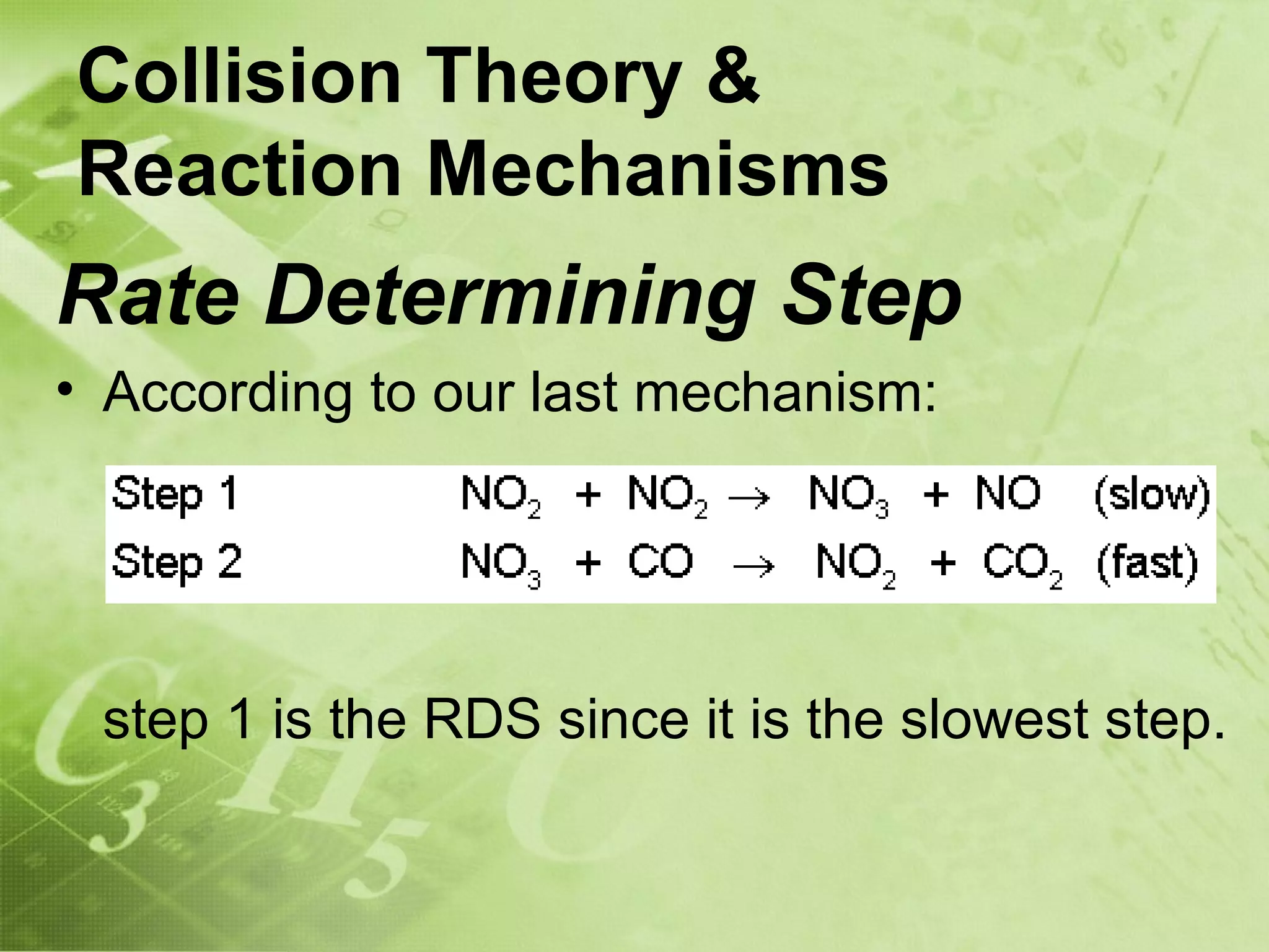 Collision Theory &
Reaction Mechanisms
Rate Determining Step
• According to our last mechanism:




 step 1 is the RDS since it is the slowest step.
 