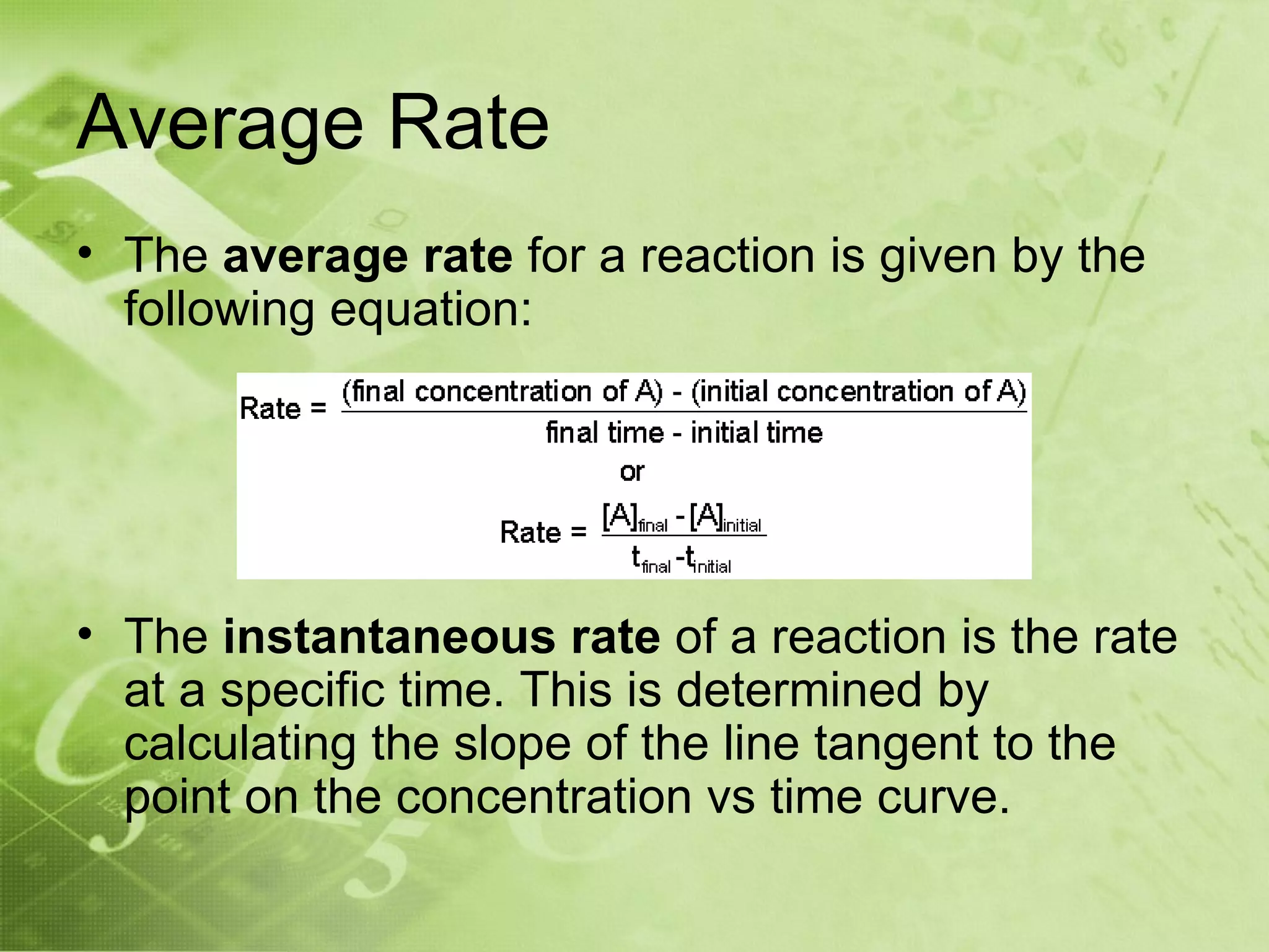Average Rate
• The average rate for a reaction is given by the
  following equation:




• The instantaneous rate of a reaction is the rate
  at a specific time. This is determined by
  calculating the slope of the line tangent to the
  point on the concentration vs time curve.
 