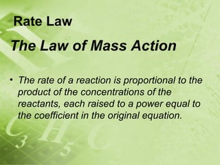 Rate Law
The Law of Mass Action

• The rate of a reaction is proportional to the
  product of the concentrations of the
  reactants, each raised to a power equal to
  the coefficient in the original equation.
 