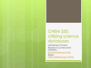 CHEM 332:
Utilizing science
databases
Laksamee Putnam
Research & Instruction
Librarian
lputnam@towson.edu
Slides:
http://slidesha.re/17ir7qS
 