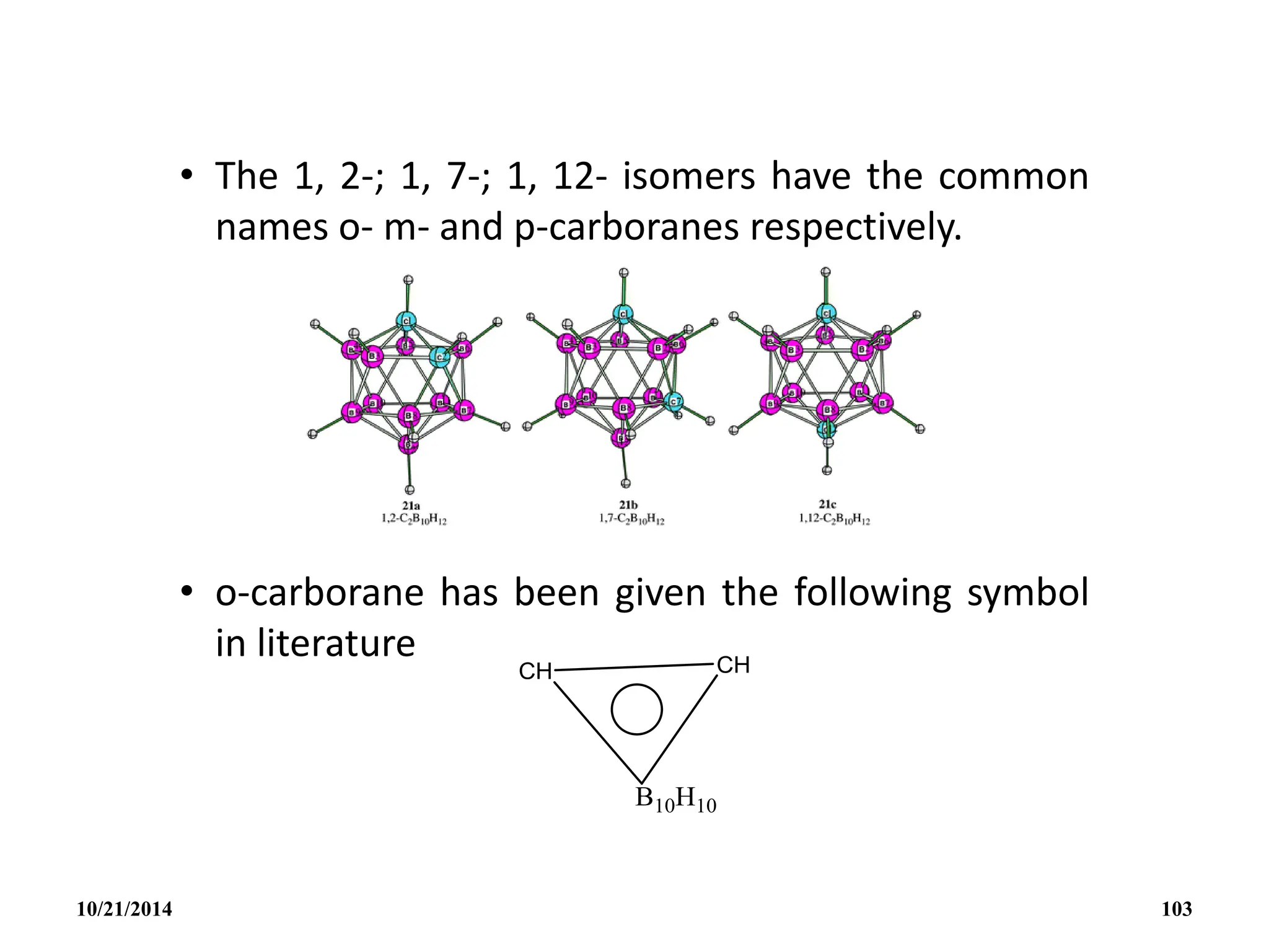 • The 1, 2-; 1, 7-; 1, 12- isomers have the common
names o- m- and p-carboranes respectively.
• o-carborane has been given the following symbol
in literature
10/21/2014 103
 