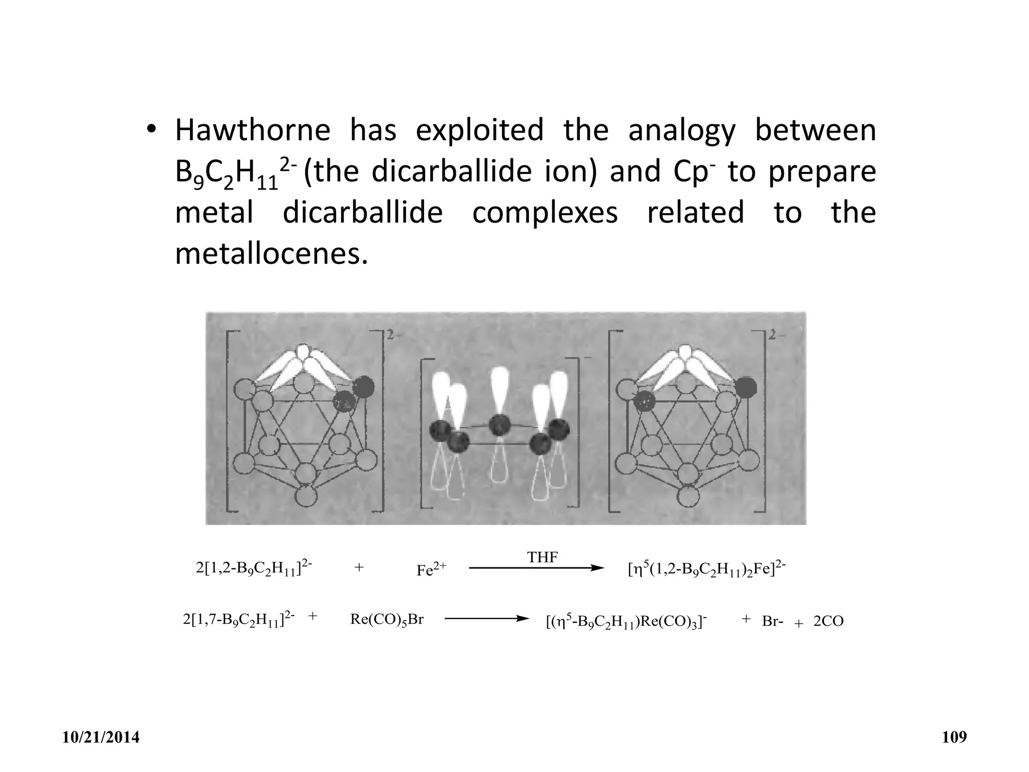 • Hawthorne has exploited the analogy between
B9C2H11
2- (the dicarballide ion) and Cp- to prepare
metal dicarballide complexes related to the
metallocenes.
10/21/2014 109
 