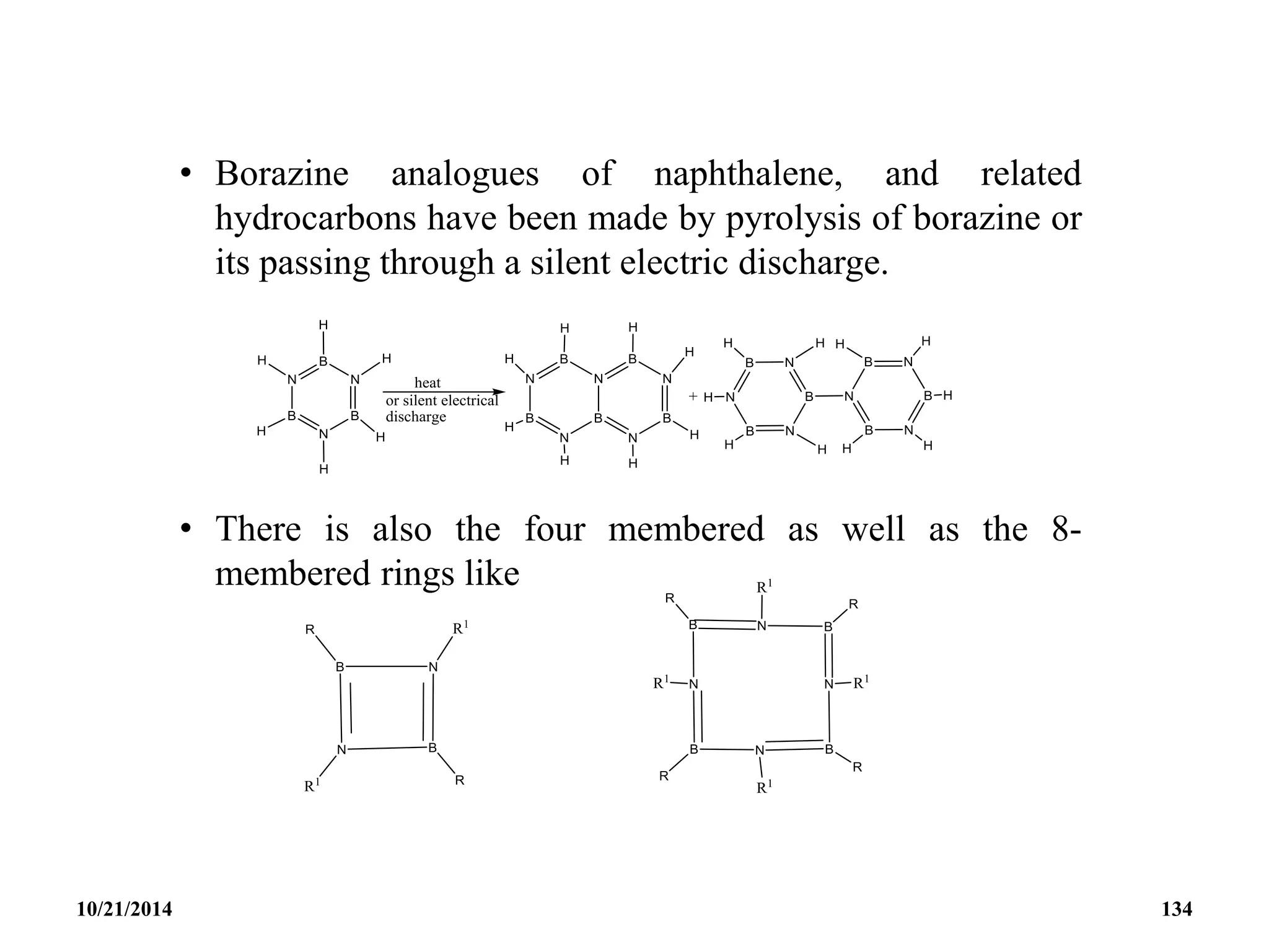 • Borazine analogues of naphthalene, and related
hydrocarbons have been made by pyrolysis of borazine or
its passing through a silent electric discharge.
• There is also the four membered as well as the 8-
membered rings like
10/21/2014 134
 