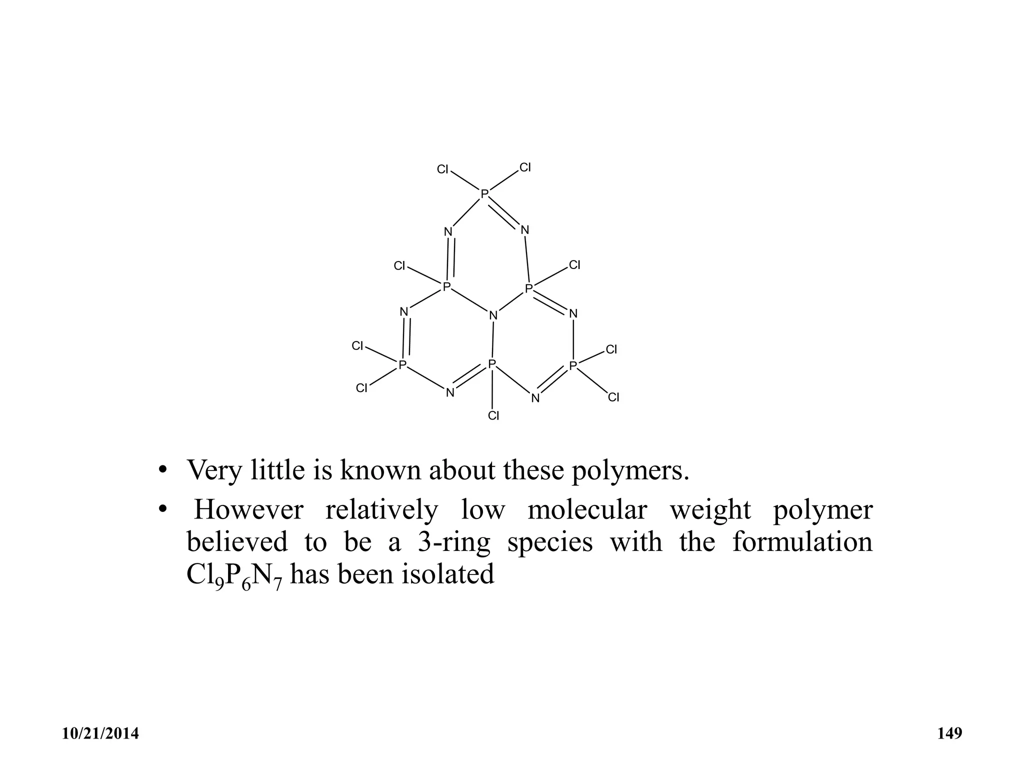 • Very little is known about these polymers.
• However relatively low molecular weight polymer
believed to be a 3-ring species with the formulation
Cl9P6N7 has been isolated
10/21/2014 149
 