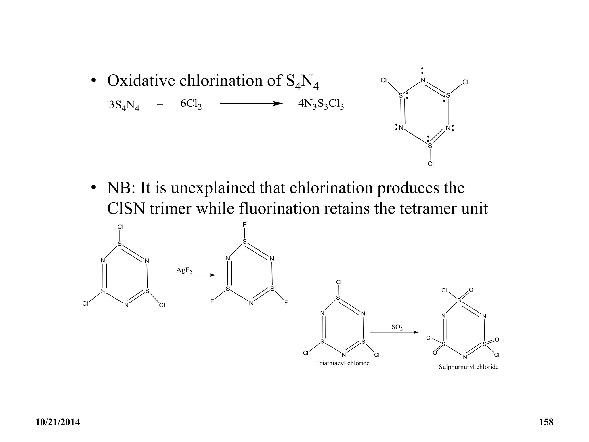 • Oxidative chlorination of S4N4
• NB: It is unexplained that chlorination produces the
ClSN trimer while fluorination retains the tetramer unit
10/21/2014 158
 