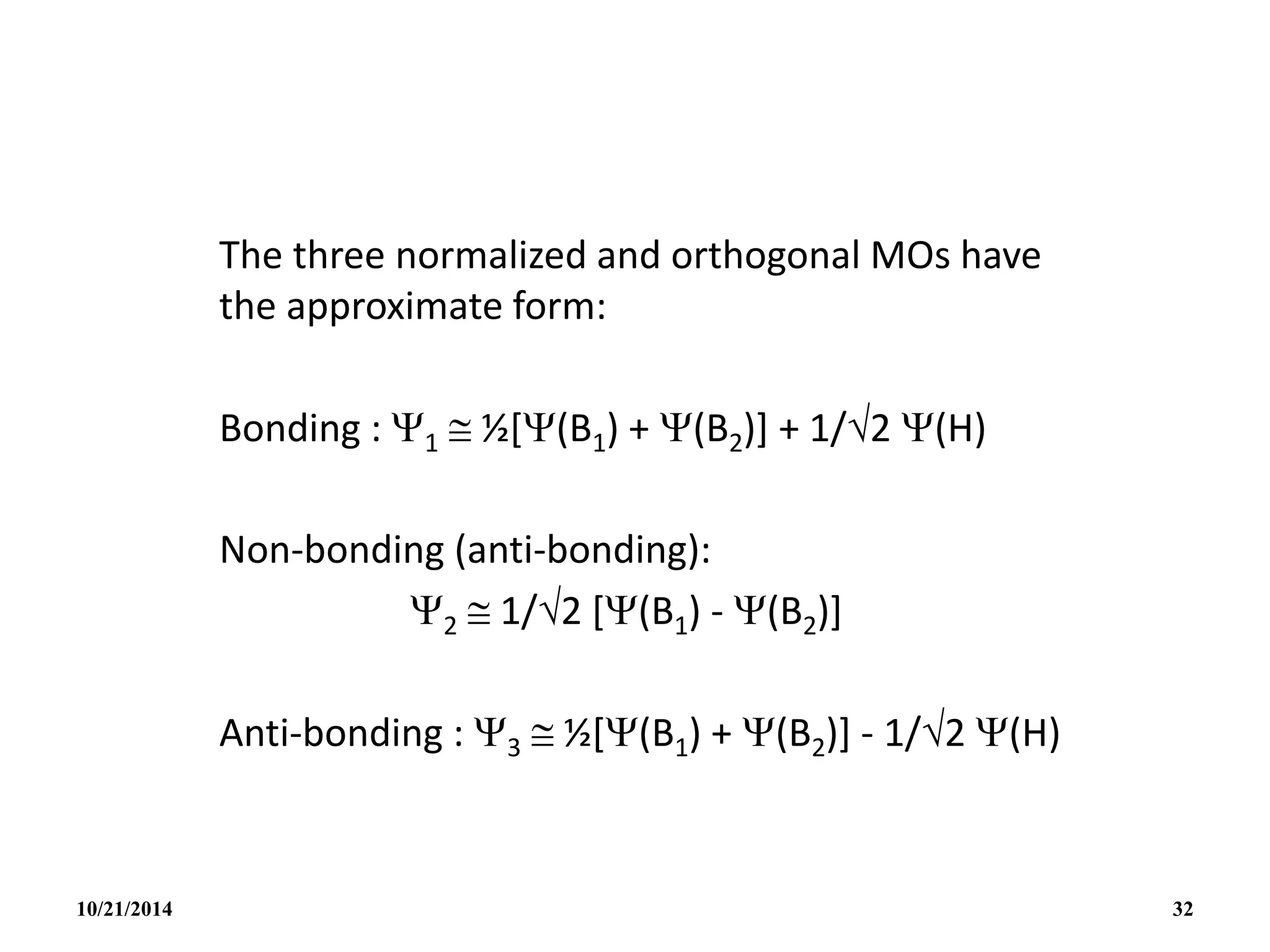 The three normalized and orthogonal MOs have
the approximate form:
Bonding : 1  ½[(B1) + (B2)] + 1/2 (H)
Non-bonding (anti-bonding):
2  1/2 [(B1) - (B2)]
Anti-bonding : 3  ½[(B1) + (B2)] - 1/2 (H)
10/21/2014 32
 