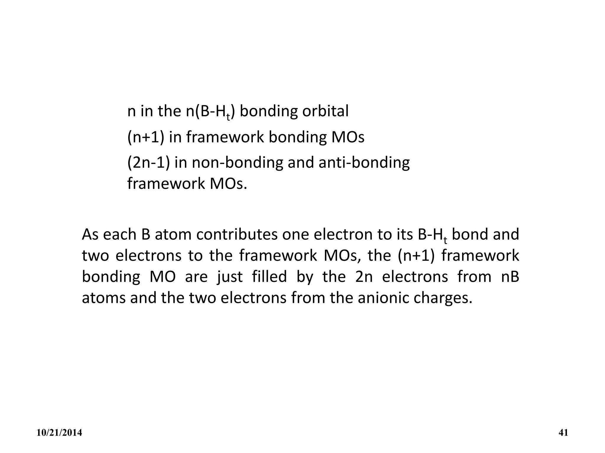 n in the n(B-Ht) bonding orbital
(n+1) in framework bonding MOs
(2n-1) in non-bonding and anti-bonding
framework MOs.
As each B atom contributes one electron to its B-Ht bond and
two electrons to the framework MOs, the (n+1) framework
bonding MO are just filled by the 2n electrons from nB
atoms and the two electrons from the anionic charges.
10/21/2014 41
 
