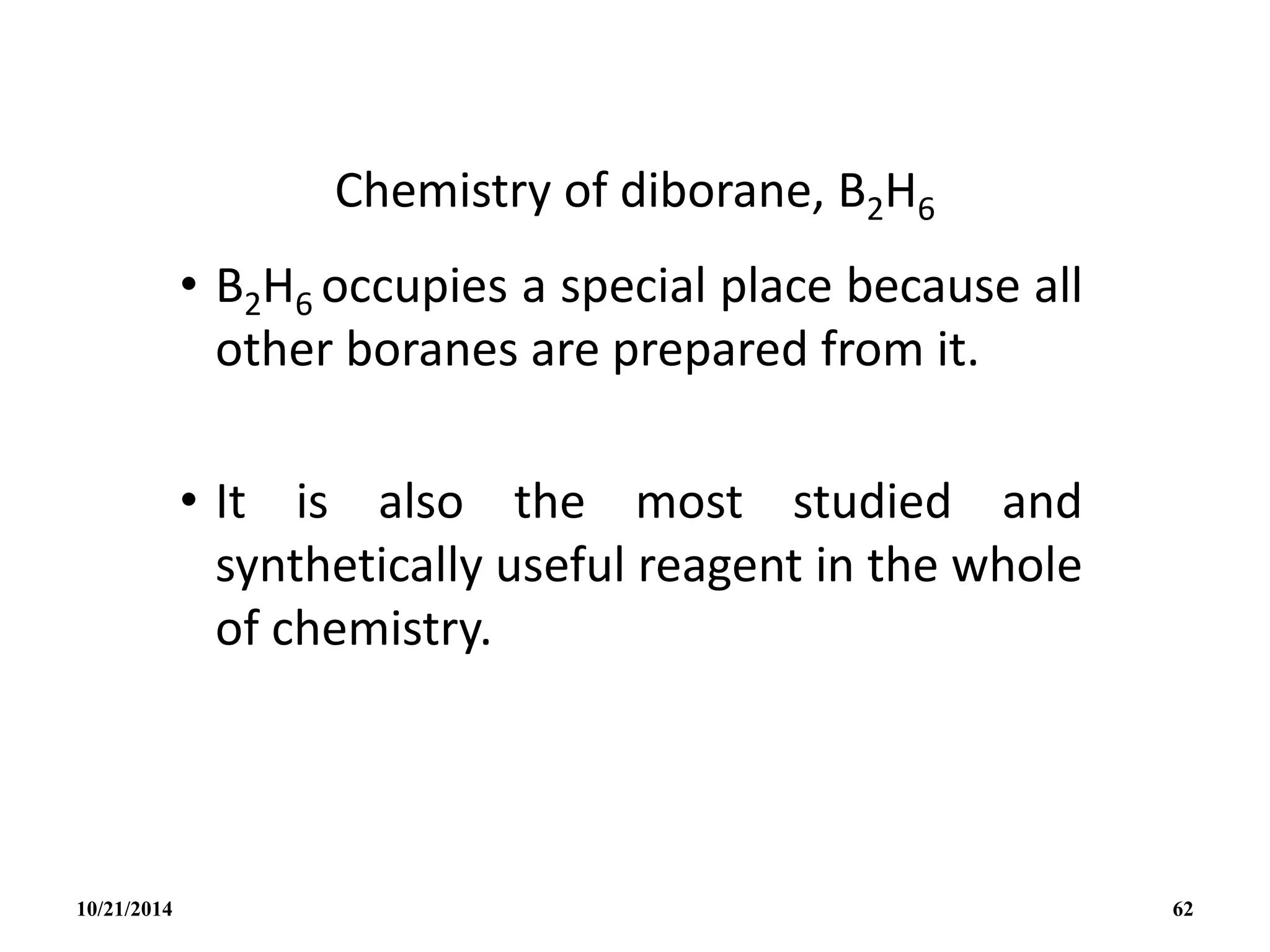Chemistry of diborane, B2H6
• B2H6 occupies a special place because all
other boranes are prepared from it.
• It is also the most studied and
synthetically useful reagent in the whole
of chemistry.
10/21/2014 62
 