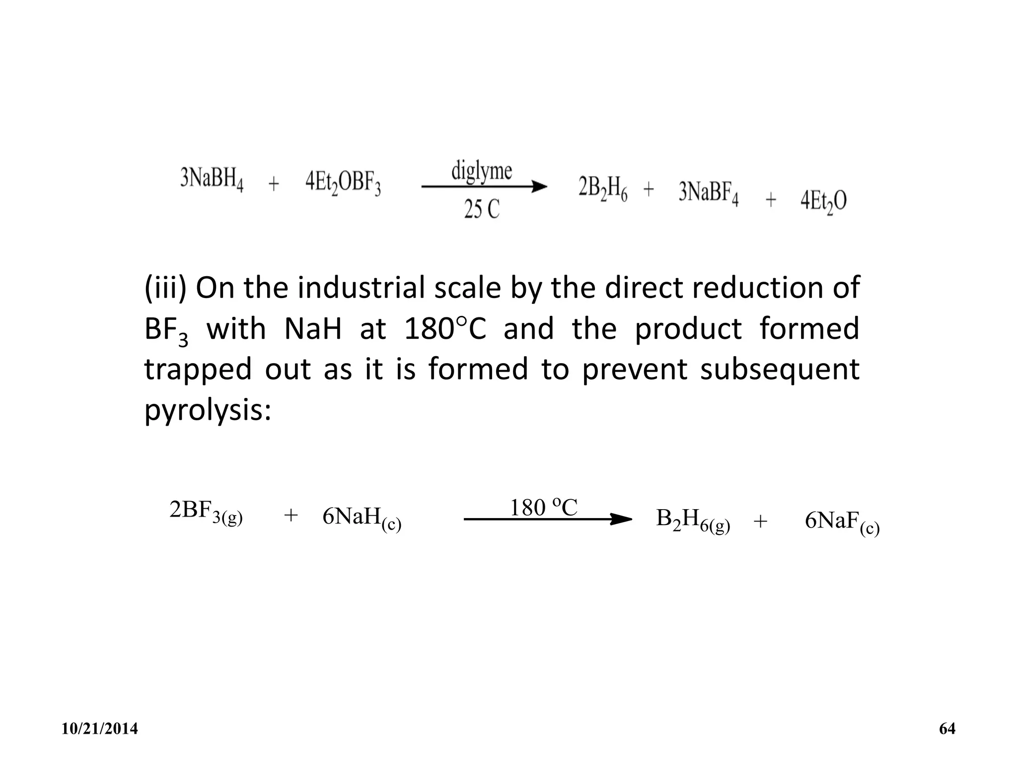 (iii) On the industrial scale by the direct reduction of
BF3 with NaH at 180C and the product formed
trapped out as it is formed to prevent subsequent
pyrolysis:
10/21/2014 64
 