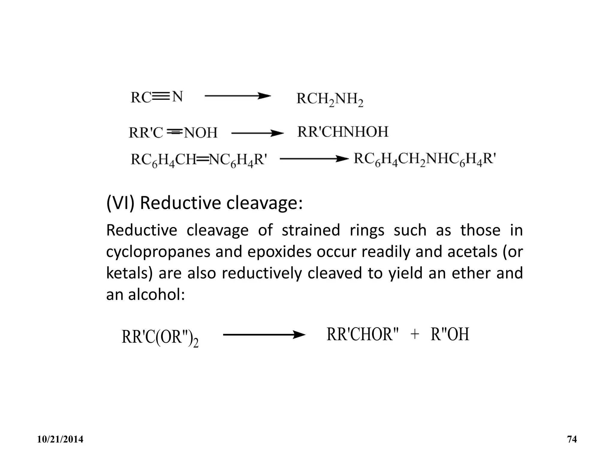 (VI) Reductive cleavage:
Reductive cleavage of strained rings such as those in
cyclopropanes and epoxides occur readily and acetals (or
ketals) are also reductively cleaved to yield an ether and
an alcohol:
10/21/2014 74
 