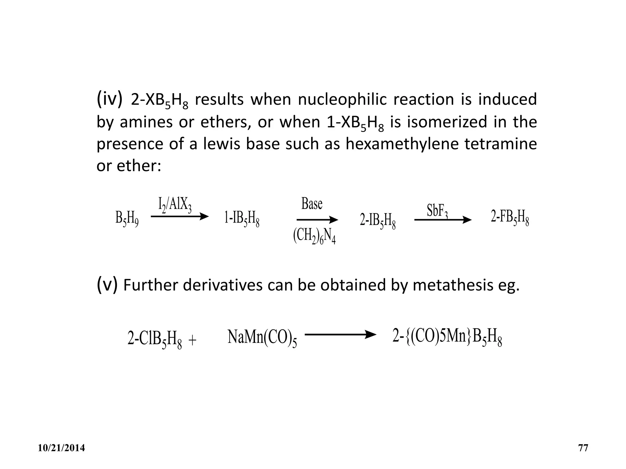 (iv) 2-XB5H8 results when nucleophilic reaction is induced
by amines or ethers, or when 1-XB5H8 is isomerized in the
presence of a lewis base such as hexamethylene tetramine
or ether:
(v) Further derivatives can be obtained by metathesis eg.
10/21/2014 77
 