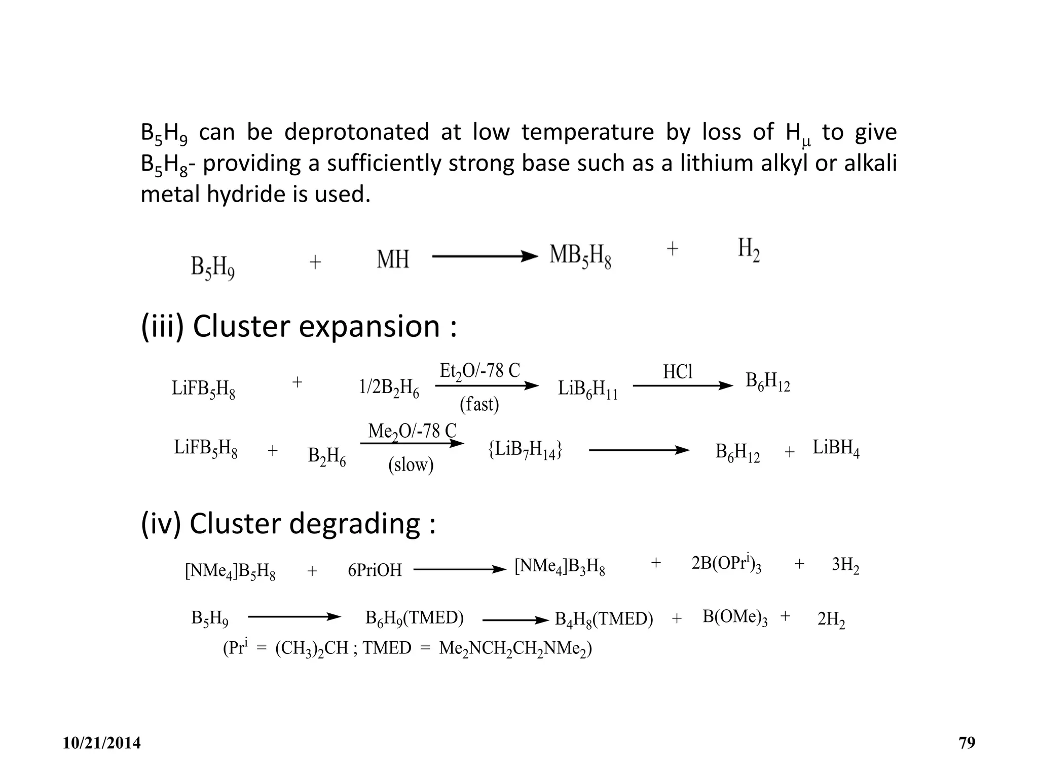 B5H9 can be deprotonated at low temperature by loss of H to give
B5H8- providing a sufficiently strong base such as a lithium alkyl or alkali
metal hydride is used.
(iii) Cluster expansion :
(iv) Cluster degrading :
10/21/2014 79
 