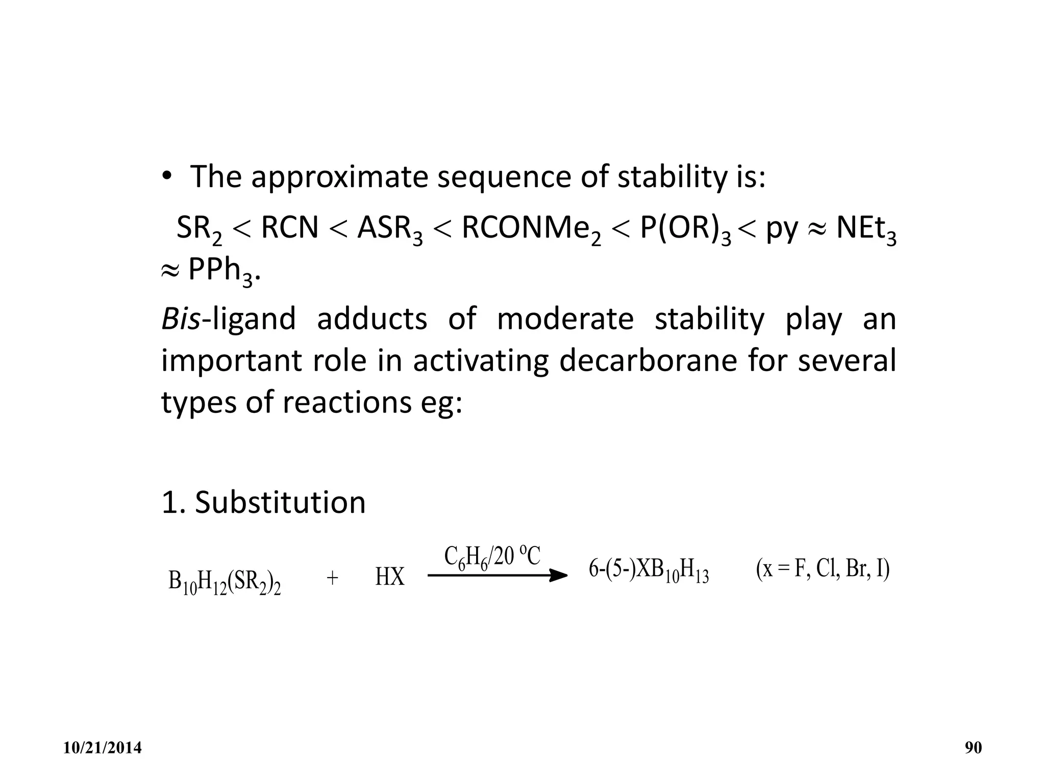 • The approximate sequence of stability is:
SR2  RCN  ASR3  RCONMe2  P(OR)3  py  NEt3
 PPh3.
Bis-ligand adducts of moderate stability play an
important role in activating decarborane for several
types of reactions eg:
1. Substitution
10/21/2014 90
 