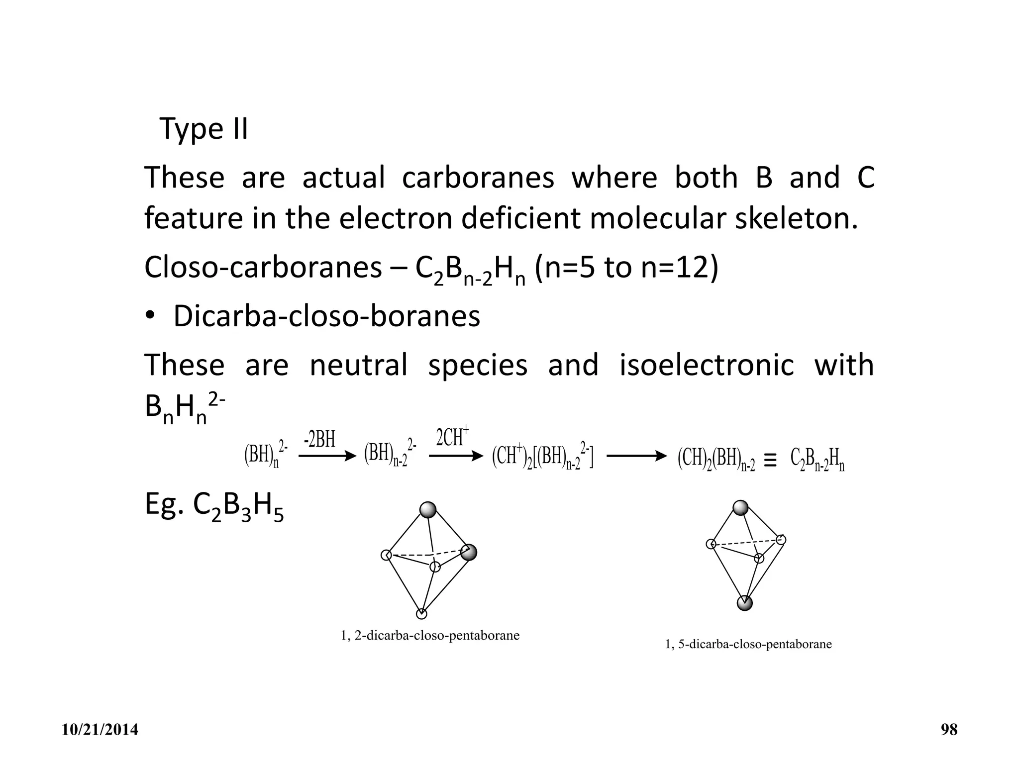 Type II
These are actual carboranes where both B and C
feature in the electron deficient molecular skeleton.
Closo-carboranes – C2Bn-2Hn (n=5 to n=12)
• Dicarba-closo-boranes
These are neutral species and isoelectronic with
BnHn
2-
Eg. C2B3H5
10/21/2014 98
 