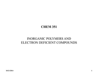 CHEM 351
INORGANIC POLYMERS AND
ELECTRON DEFICIENT COMPOUNDS
10/21/2014 1
 