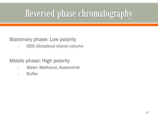 Stationary phase: Low polarity
o ODS (Octadecyl silane) column
Mobile phase: High polarity
o Water, Methanol, Acetonitrile
o Buffer
37
 