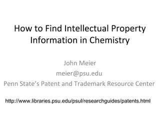 How to Find Intellectual Property
Information in Chemistry
John Meier
meier@psu.edu
Penn State’s Patent and Trademark Resource Center
http://www.libraries.psu.edu/psul/researchguides/patents.html

 