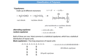 Classification of Polymers
alternating copolymer
random copolymer
Both of these are rare. Most common is a statistical copolymer, which has a statistical
distribution of repeat units.
Block copolymers—Two long sequences of repeat units
•Copolymers:
made up of different monomers
 