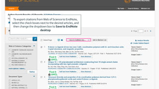 To export citations fromWeb of Science to EndNote,
select the check boxes next to the desired articles, and
then change the dropdown box to Save to EndNote
desktop
 