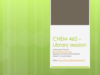 CHEM 462 –
Library session
Laksamee Putnam
lputnam@towson.edu
Research & Instruction Librarian
Albert S. Cook Library
Slides: http://bit.ly/CHEM462FALL2013
 