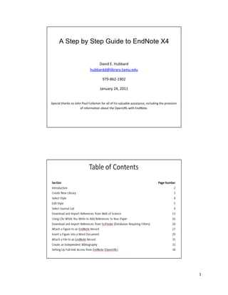 1
A Step by Step Guide to EndNote X4
David E. Hubbard
hubbardd@library.tamu.edu
979-862-1902
January 24, 2011
Special thanks to John Paul Fullerton for all of his valuable assistance, including the provision
of information about the OpenURL with EndNote.
 