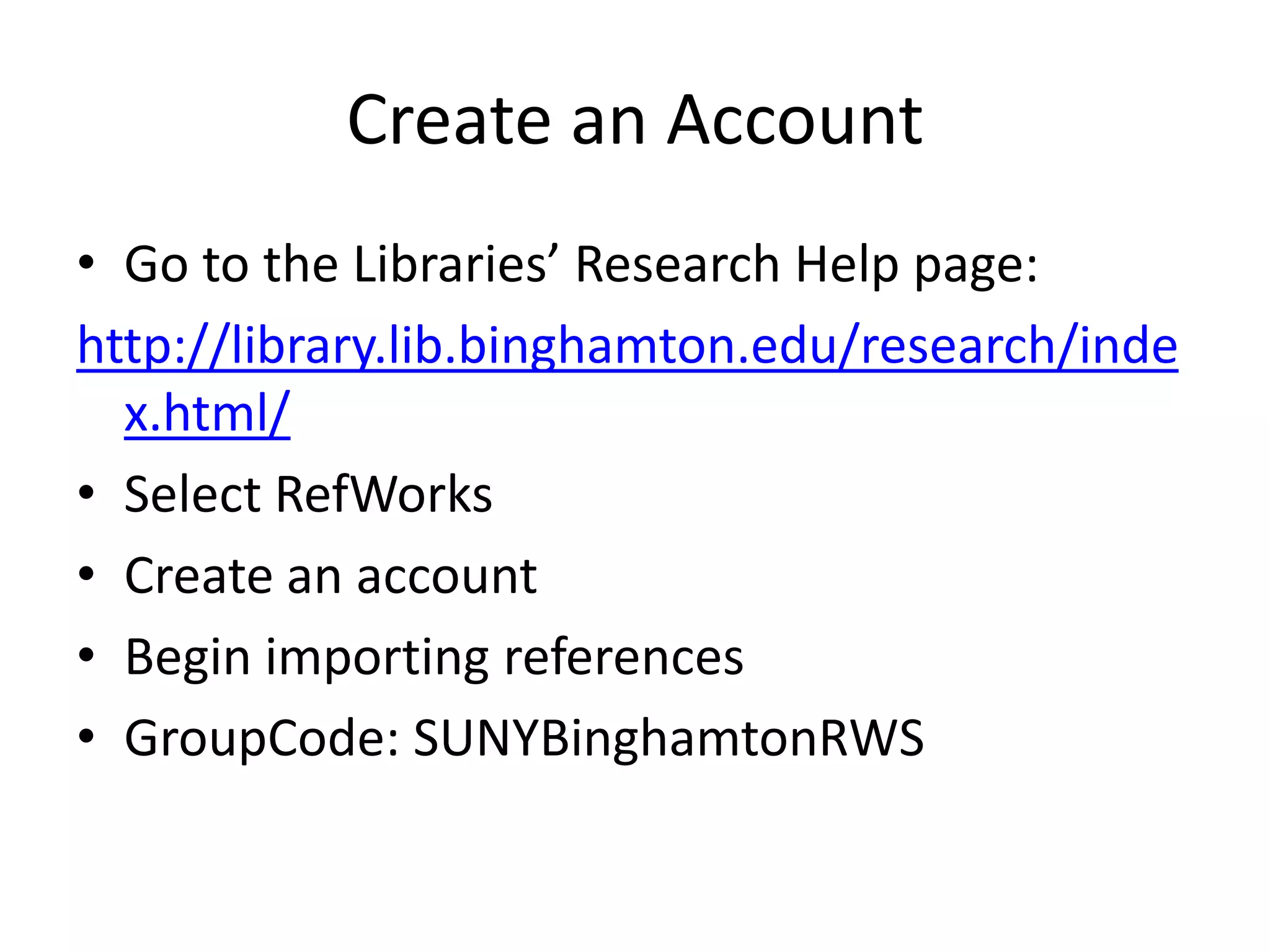 Create an AccountGo to the Libraries’ Research Help page:http://library.lib.binghamton.edu/research/index.html/Select RefWorksCreate an accountBegin importing referencesGroupCode: SUNYBinghamtonRWS