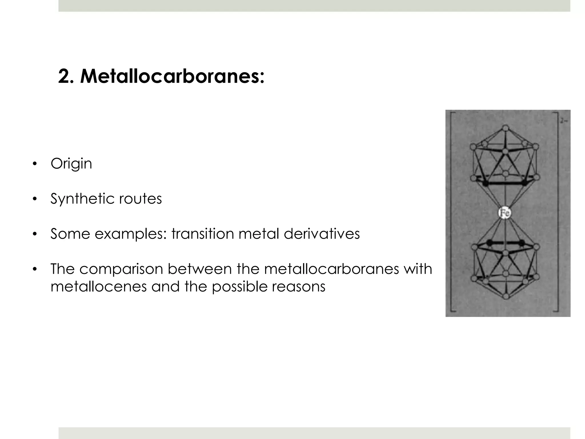 2. Metallocarboranes:



• Origin

• Synthetic routes

• Some examples: transition metal derivatives

• The comparison between the metallocarboranes with
  metallocenes and the possible reasons
 