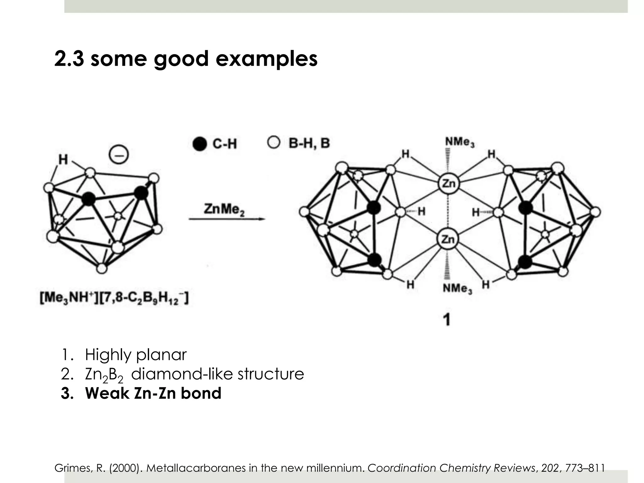 2.3 some good examples




 1. Highly planar
 2. Zn2B2 diamond-like structure
 3. Weak Zn-Zn bond



Grimes, R. (2000). Metallacarboranes in the new millennium. Coordination Chemistry Reviews, 202, 773–811
 