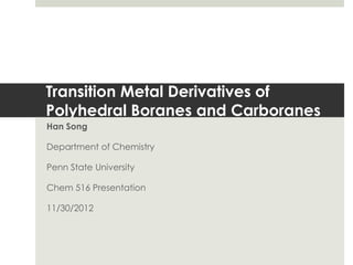 Transition Metal Derivatives of
Polyhedral Boranes and Carboranes
Han Song

Department of Chemistry

Penn State University

Chem 516 Presentation

11/30/2012
 