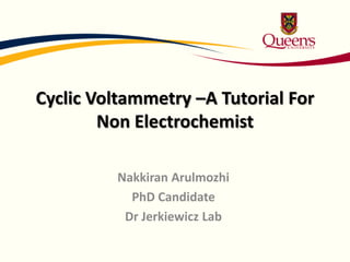 Cyclic Voltammetry –A Tutorial For
Non Electrochemist
Nakkiran Arulmozhi
PhD Candidate
Dr Jerkiewicz Lab
 